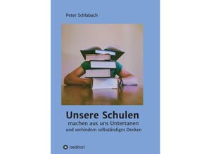 9783347198074 - Unsere Schulen machen aus uns Untertanen und verhindern selbständiges Denken - Peter Schlabach Kartoniert (TB)