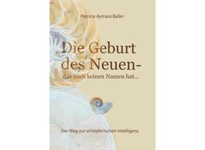 9783347930261 - Die Geburt des Neuen das noch keinen Namen hat  Die Welt neu denken und freudvolle kreative MitgestalterIn werden in dieser neuen Zeit - patricia aymara bailer Kartoniert (TB)