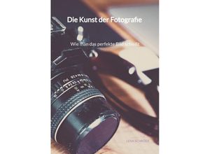 9783347971509 - Die Kunst der Fotografie - Wie man das perfekte Bild schießt - Lena Schröer Kartoniert (TB)