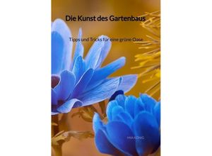 9783347993068 - Die Kunst des Gartenbaus - Tipps und Tricks für eine grüne Oase - Mia König Kartoniert (TB)