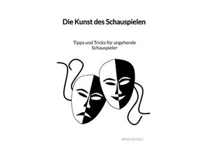 9783347993457 - Die Kunst des Schauspielen - Tipps und Tricks für angehende Schauspieler - Anna Scholz Kartoniert (TB)