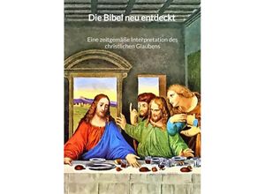 9783347996410 - Die Bibel neu entdeckt - Eine zeitgemäße Interpretation des christlichen Glaubens - Kijan Laden Kartoniert (TB)