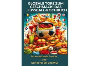 9783384198860 - Globale Tore zum Geschmack Das Fußball-Kochbuch Fußballfest der Aromen Internationale Snacks & Getränke für EM und WM - Ein kulinarisches Reisebuch - Ade Anton Kartoniert (TB)