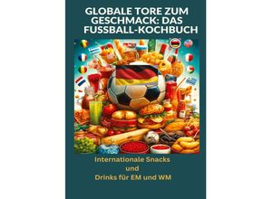 9783384198891 - Globale Tore zum Geschmack Das Fußball-Kochbuch Fußballfest der Aromen Internationale Snacks & Getränke für EM und WM - Ein kulinarisches Reisebuch - Ade Anton Kartoniert (TB)