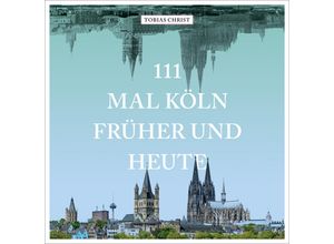 9783740818234 - 111 mal Köln früher und heute - Tobias Christ Gebunden