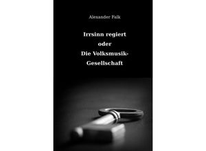 9783741865886 - Irrsinn regiert oder Die Volksmusik-Gesellschaft - Alexander Falk Kartoniert (TB)