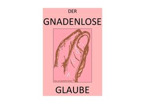 9783741882289 - DER GNADENLOSE GLAUBE   DER GNADENLOSE GLAUBE - Wer hat das Wort?! - Pelwer Selsheim Albert Albrecht Hohndeuter Carlus Brinkmichel Bastian Braeg Kartoniert (TB)