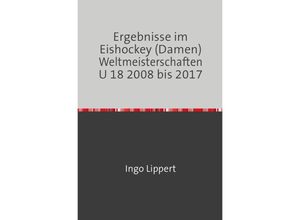 9783745019001 - Sportstatistik   Ergebnisse im Eishockey (Damen) Weltmeisterschaften U 18 2008 bis 2017 - Ingo Lippert Kartoniert (TB)