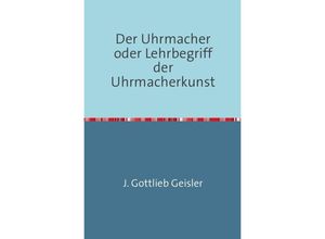 9783745053210 - Der Uhrmacher oder Lehrbegriff der Uhrmacherkunst - J G Geißler Kartoniert (TB)