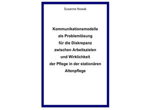 9783746709956 - Kommunikationsmodelle als Problemlösung für die Diskrepanz zwischen Arbeitszielen und Wirklichkeit der Pflege in der stationären Altenpflege - Susanne Nowak Kartoniert (TB)