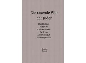 9783746750309 - Die rasende Wut der Juden - Das Bild der Juden im Kommentar des Cyrill von Alexandria zur Johannespassion - Christina Schmidt Kartoniert (TB)