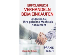 9783746751245 - Verhandeln ERFOLGREICH VERHANDELN BEIM EINKAUFEN! Entdecken Sie Ihre geheime Macht als Konsument! Wie Sie durch 5 Erfolgsfaktoren erfolgreich verhandeln und ganz einfach im Alltag viel Geld sparen können - Alexander Duhrer Kartoniert (TB)