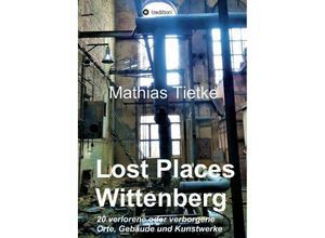 9783746920955 - Lost Places - Wittenberg - Ein Text-Fotoband zu dem was im Verborgenen liegt oder verloren ging - Mathias Tietke Kartoniert (TB)