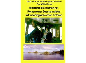 9783750275959 - Nimm ihm die Blumen mit - Roman einer Seemannsliebe mit autobiographischen Anteilen - Band 34e in der maritimen gelben Buchreihe bei Jürgen Ruszkowski - Peter Wilfried Bening Kartoniert (TB)