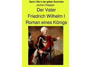 9783753150215 - Der Vater - Friedrich Wilhelm I - Roman eines Königs - Band 139e Teil 1 in der gelben Buchreihe bei Jürgen Ruszkowski - Jochen Klepper Kartoniert (TB)