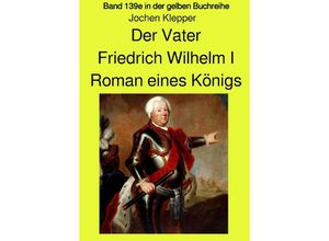 9783753154053 - Der Vater - Friedrich Wilhelm I - Roman eines Königs - Band 139e Teil 2 in der gelben Buchreihe bei Jürgen Ruszkowski - Jochen Klepper Kartoniert (TB)