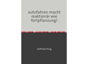 9783754150344 - autofahren macht reaktionär wie fortpflanzung! - wilfried ihrig Kartoniert (TB)