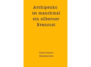 9783754901861 - Reiseberichte   Archipenko ist manchmal ein silberner Brancusi - Jörg Liemann Kartoniert (TB)