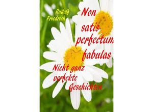 9783757544997 - Non satis perfectum fabulas Nicht ganz perfekte Geschichten - Rudolf Alois Friedrich Rudi Friedrich Augsfeld Haßfurt Knetzgau Kartoniert (TB)