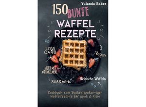 9783757553104 - 150 bunte Waffel Rezepte Low Carb Vegan auch mit Dinkelmehl Belgische Waffeln süß & herb Kochbuch zum Backen großartiger Waffelrezepte für Groß & Klein - Yulanda Baker Kartoniert (TB)