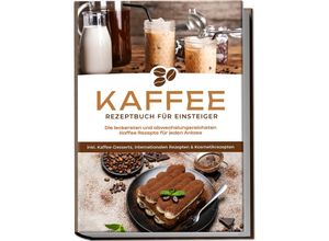 9783757601423 - Kaffee Rezeptbuch für Einsteiger Die leckersten und abwechslungsreichsten Kaffee Rezepte für jeden Anlass - inkl Kaffee-Desserts internationalen Rezepten & Kosmetikrezepten - Laura Wilhelm Taschenbuch