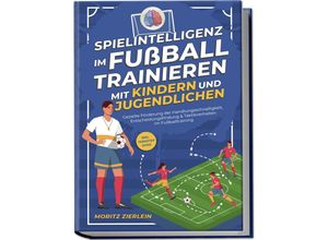 9783757601485 - Spielintelligenz im Fußball trainieren mit Kindern und Jugendlichen Gezielte Förderung der Handlungsschnelligkeit Entscheidungsfindung & Taktikverhalten im Fußballtraining - inkl Torhüter Guide - Moritz Zierlein Taschenbuch