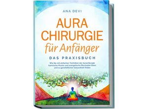 9783757602345 - Aurachirurgie für Anfänger - Das Praxisbuch Wie Sie mit einfachen Techniken der Aurachirurgie karmische Muster und energetische Blockaden lösen und zu ganzheitlicher Gesundheit finden - Ana Devi Taschenbuch