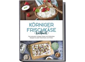 9783757602482 - Körniger Frischkäse Kochbuch Die leckersten Cottage Cheese und Hüttenkäse Rezepte für jeden Geschmack und Anlass - inkl Fitnessrezepten Fingerfood Getränken & Dips - Claudia Jürgensmeier Taschenbuch