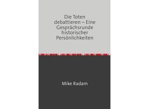 9783758408472 - Die Toten debattieren - Eine Gesprächsrunde historischer Persönlichkeiten - Mike Radam Kartoniert (TB)