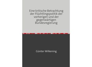 9783758490866 - Eine kritische Betrachtung der Flüchtlingspolitik der vorherigen und der gegenwärtigen Bundesregierung - Günter Wilkening Kartoniert (TB)