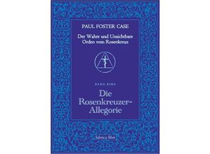 9783935937115 - Der wahre und unsichtbare Orden vom Rosenkranz Bd1 Der Wahre und Unsichtbare Orden vom Rosenkreuz   Die Rosenkreuzer-Allegorie - Paul Foster Case Kartoniert (TB)