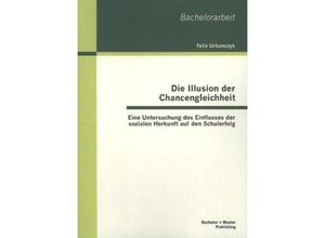 9783955493370 - Bachelorarbeit   Die Illusion der Chancengleichheit Eine Untersuchung des Einflusses der sozialen Herkunft auf den Schulerfolg - Felix Urbanczyk Kartoniert (TB)