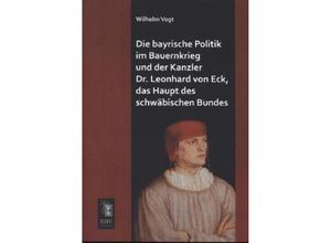 9783955642877 - Die bayrische Politik im Bauernkrieg und der Kanzler Dr Leonhard von Eck das Haupt des schwäbischen Bundes - Wilhelm Vogt Kartoniert (TB)