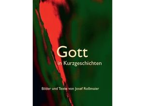 9783959763547 - Gott in Kurzgeschichten - Bilder und Texte von Josef Roßmaier - Josef Roßmaier Gebunden