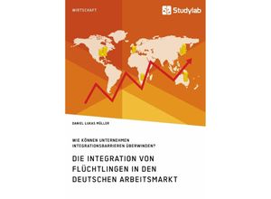 9783960952558 - Die Integration von Flüchtlingen in den deutschen Arbeitsmarkt Wie können Unternehmen Integrationsbarrieren überwinden? - Daniel Lukas Müller Kartoniert (TB)