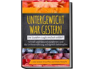 9783969301340 - Untergewicht war gestern Die Zunehm-Logik einfach erklärt Schnell und Gesund zunehmen und die Unterernährung erfolgreich bekämpfen + viele leckere Smoothie und Shake Rezepte - Sara Rosenberg Kartoniert (TB)