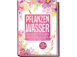 9783969301449 - Pflanzenwasser Heilkraft der floralen Seelen - Die Wirkungsweisen der Hydrolate verstehen und Gesundheit Heilung und Entspannung erfahren inkl Anleitung um Pflanzenwässer selbst herzustellen - Verena Grapengeter Kartoniert (TB)