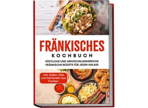 9783969304235 - Fränkisches Kochbuch Köstliche und abwechslungsreiche fränkische Rezepte für jeden Anlass - inkl Soßen Dips und Getränken aus Franken - Alexander Reimann Taschenbuch