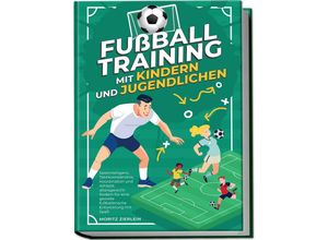 9783969304808 - Fußballtraining mit Kindern und Jugendlichen Spielintelligenz Taktikverständnis Koordination und Athletik altersgerecht fördern für eine gezielte fußballerische Entwicklung mit Spaß - Moritz Zierlein Kartoniert (TB)