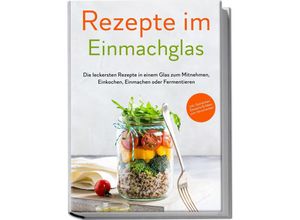 9783969306659 - Rezepte im Einmachglas Die leckersten Rezepte in einem Glas zum Mitnehmen Einkochen Einmachen oder Fermentieren - ¿inkl Getränken Desserts & Ideen zum Verschenken - Maria Zielinski Taschenbuch