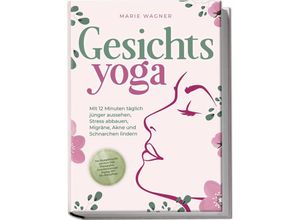 9783989100107 - Gesichtsyoga Mit 12 Minuten täglich jünger aussehen Stress abbauen Migräne Akne und Schnarchen lindern - Der Komplettguide mit Face Yoga Übungsplan Gesichtsmassage Taping DIY Bio-Hautpflege - Marie Wagner Taschenbuch