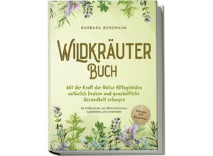 9783989100206 - Wildkräuter Buch Mit der Kraft der Natur Alltagsleiden natürlich lindern und ganzheitliche Gesundheit erlangen - 65 Wildkräuter am Blatt erkennen zubereiten und anwenden - Rezepte DIY Krautbeet - Barbara Bergmann Taschenbuch