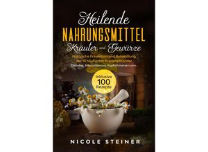 9783989101234 - Heilende Nahrungsmittel Kräuter und Gewürze Natürliche Prävention und Behandlung der 10 häufigsten Krankheitsbilder - Diabetes Arteriosklerose Kopfschmerzen uvm Inklusive 100 Rezepte - Nicole Steiner Taschenbuch