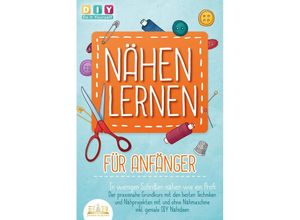 9783989350397 - NÄHEN LERNEN FÜR ANFÄNGER - In wenigen Schritten nähen wie ein Profi Der praxisnahe Grundkurs mit den besten Techniken und Nähprojekten mit und ohne Nähmaschine inkl geniale DIY Nähideen - Diy Do It Yourself Taschenbuch