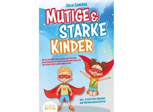 9783989350670 - Mutige & starke Kinder Wie Sie Ihr Kind stark machen und ihm ein einen selbstbewussten Start in ein rundum erfülltes und glückliches Leben ermöglichen (inkl effektiver Übungen & Mutmachgeschichten) - Julia Sanders Taschenbuch