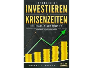 9783989350830 - INTELLIGENT INVESTIEREN in Krisenzeiten - In kürzester Zeit zum Anlageprofi Wie Sie die turbulenten Zeiten jetzt zu Ihrem Vorteil nutzen und Ihr Geld ohne großes Risiko höchstprofitabel anlegen - Robert A Wilson Taschenbuch