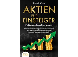 9783989350953 - AKTIEN FÜR EINSTEIGER - Profitables Anlegen leicht gemacht Wie Sie mit sicheren Strategien und ohne Vorkenntnisse auch in Krisenzeiten an der Börse intelligent investieren und hohe Gewinne erzielen - Robert A Wilson Taschenbuch