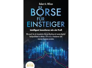 9783989350960 - BÖRSE FÜR EINSTEIGER - Intelligent investieren wie ein Profi Wie auch Sie als kompletter Börsen-Neuling mit wenig Kapital hochprofitabel in Aktien ETFs & Co investieren und enorme Gewinne erzielen - Robert A Wilson Taschenbuch