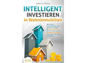 9783989350991 - INTELLIGENT INVESTIEREN in Wohnimmobilien Wie Sie die hochprofitablen und sicheren Strategien der Profi-Investoren für sich nutzen und Ihr Immobilienvermögen in kürzester Zeit enorm vermehren - Robert A Wilson Taschenbuch