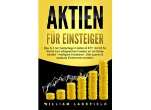 9783989370821 - AKTIEN FÜR EINSTEIGER Das 1x1 der Geldanlage in Aktien & ETF Schritt für Schritt zum erfolgreichen Investor an der Börse werden - Intelligent investieren Geld sparen und passives Einkommen erzielen! - William Lakefield Taschenbuch